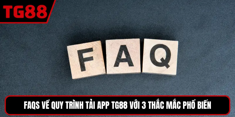 FAQs về quy trình tải app TG88 với 3 thắc mắc phổ biến