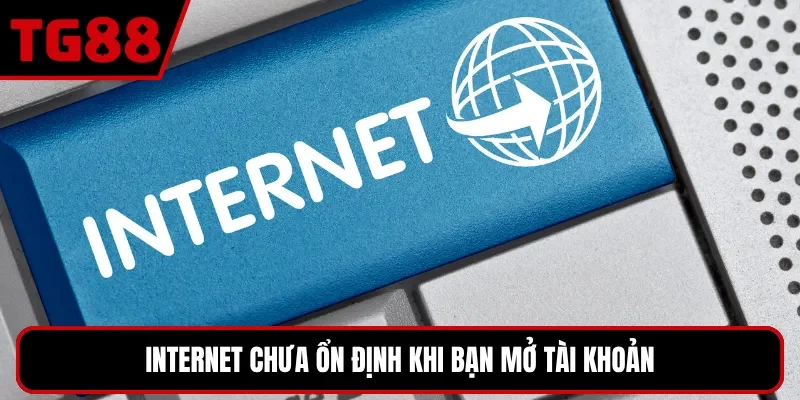 Internet chưa ổn định khi bạn mở tài khoản